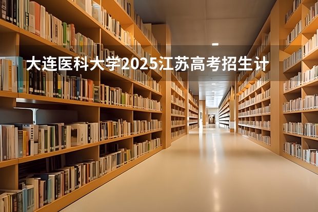 大连医科大学2025江苏高考招生计划 招多少人