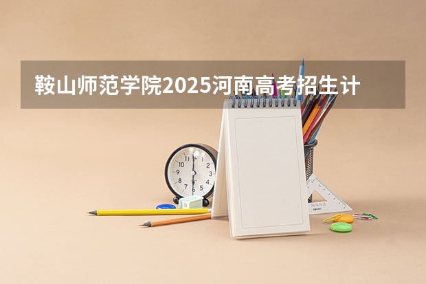 鞍山师范学院2025河南高考招生计划 招多少人