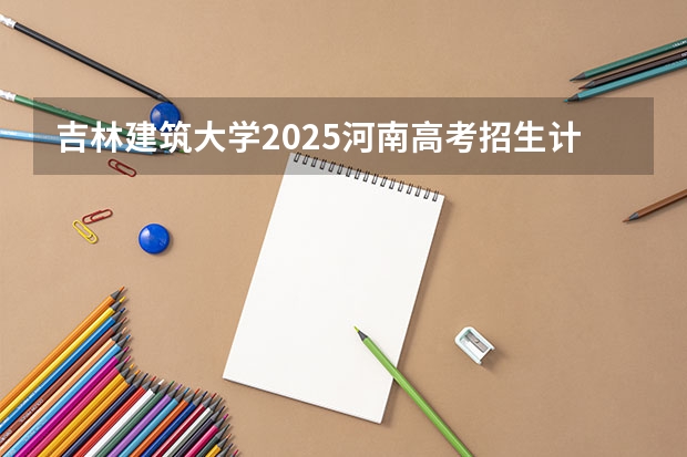 吉林建筑大学2025河南高考招生计划 招多少人