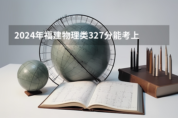 2024年福建物理类327分能考上什么大学?
