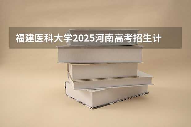 福建医科大学2025河南高考招生计划 招多少人