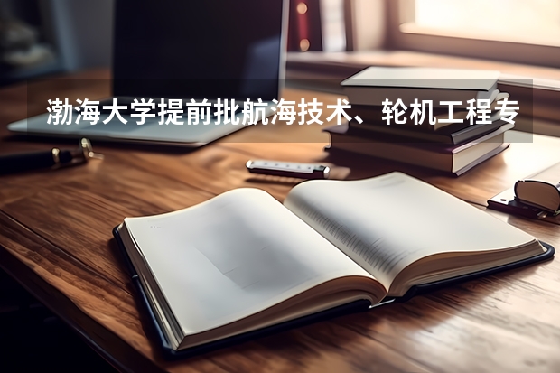 渤海大学提前批航海技术、轮机工程专业有什么要求