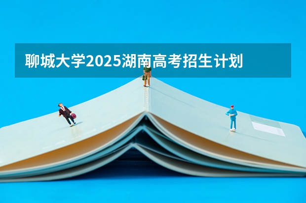 聊城大学2025湖南高考招生计划 招多少人