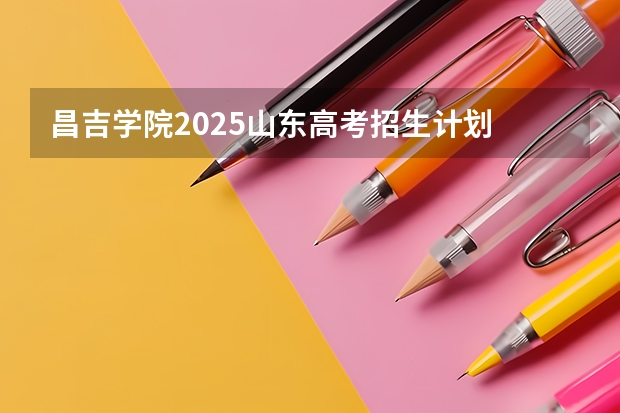 昌吉学院2025山东高考招生计划 招多少人
