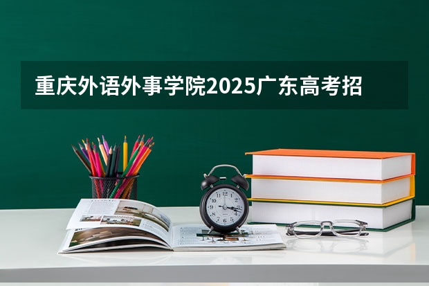 重庆外语外事学院2025广东高考招生计划 招多少人