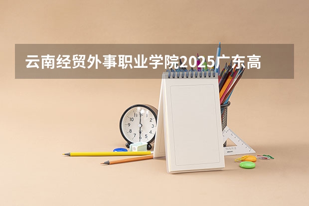 云南经贸外事职业学院2025广东高考招生计划 招多少人