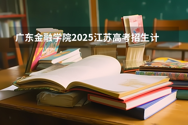 广东金融学院2025江苏高考招生计划 招多少人
