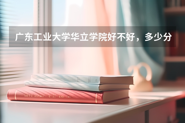 广东工业大学华立学院好不好，多少分能进？