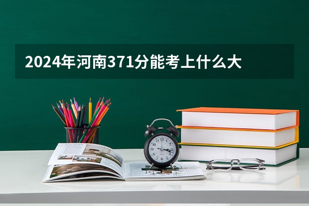 2024年河南371分能考上什么大学？