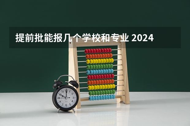 提前批能报几个学校和专业 2024年天津本科提前批可以报几个学校 几个专业