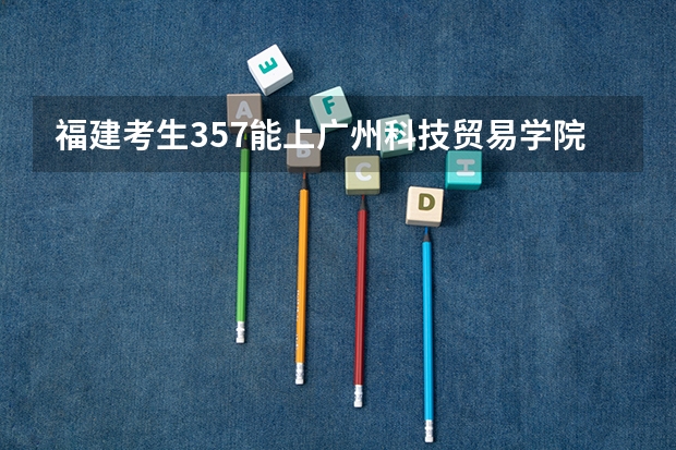 福建考生357能上广州科技贸易学院吗？