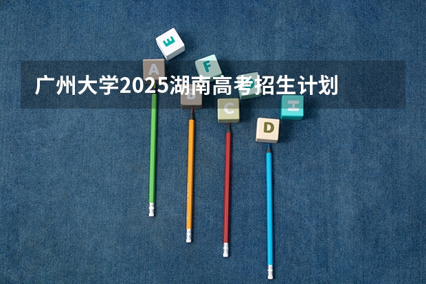 广州大学2025湖南高考招生计划 招多少人