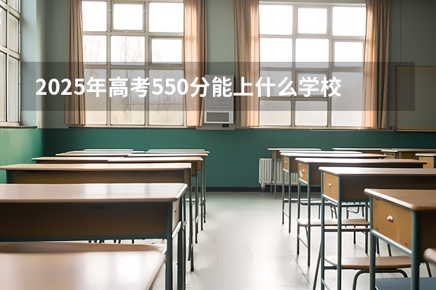 2025年高考550分能上什么学校