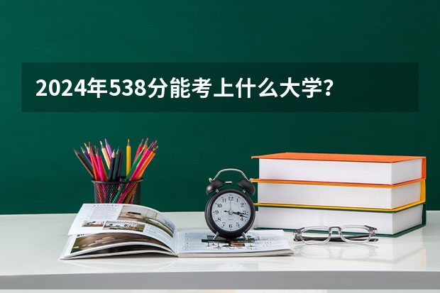 2024年538分能考上什么大学?