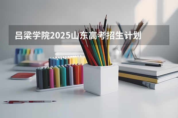 吕梁学院2025山东高考招生计划 招多少人