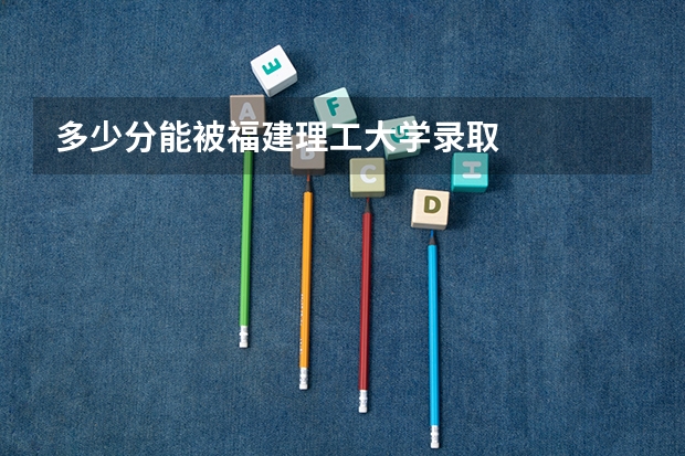 多少分能被福建理工大学录取