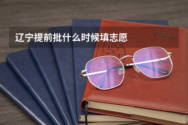 辽宁提前批什么时候填志愿