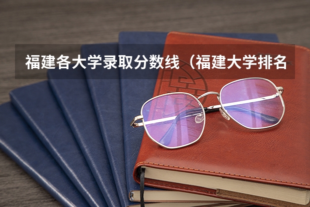 福建各大学录取分数线（福建大学排名一览表及分数）