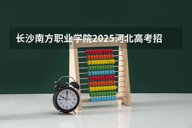 长沙南方职业学院2025河北高考招生计划 招多少人