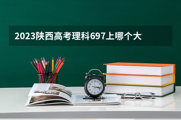 2023陕西高考理科697上哪个大学合适
