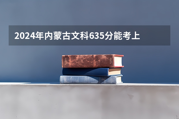 2024年内蒙古文科635分能考上什么大学?