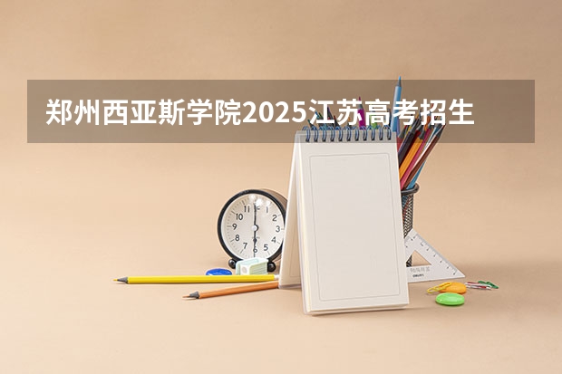 郑州西亚斯学院2025江苏高考招生计划 招多少人