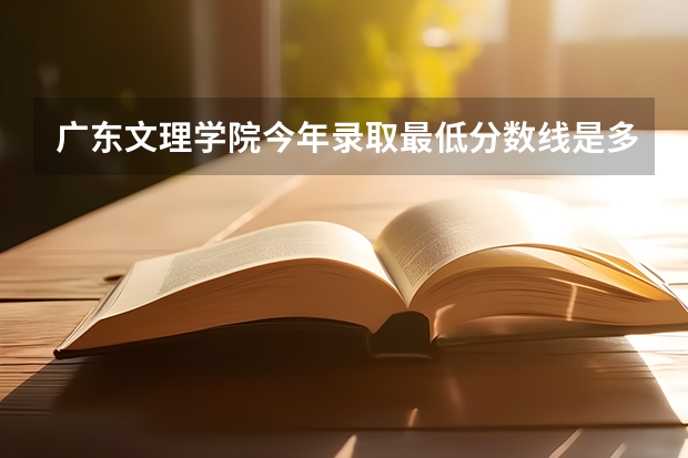 广东文理学院今年录取最低分数线是多少