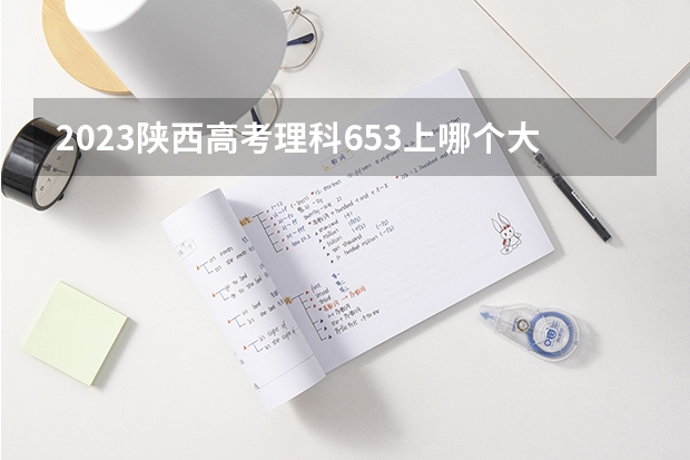2023陕西高考理科653上哪个大学合适