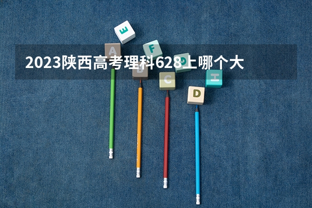 2023陕西高考理科628上哪个大学合适