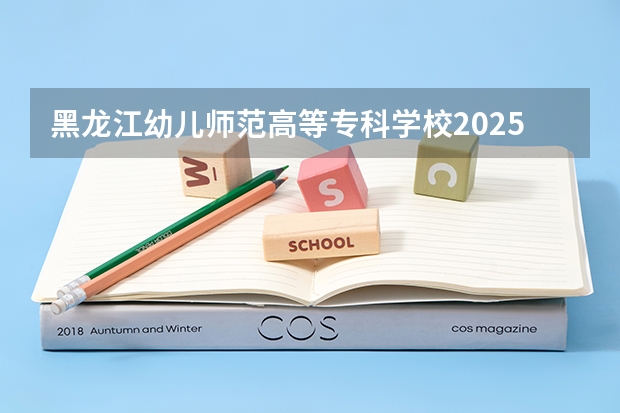 黑龙江幼儿师范高等专科学校2025河北高考招生计划 招多少人