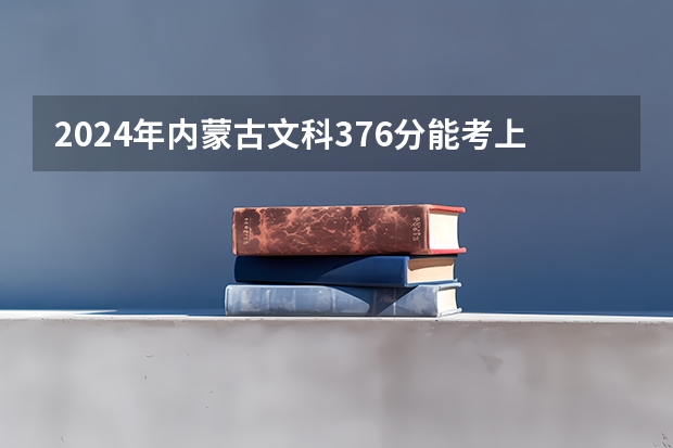 2024年内蒙古文科376分能考上什么大学？