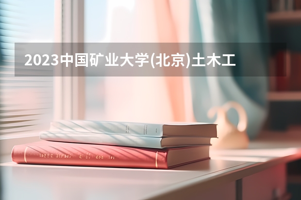 2023中国矿业大学(北京)土木工程专业分数线及历年分数线汇总