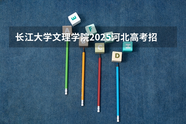 长江大学文理学院2025河北高考招生计划 招多少人