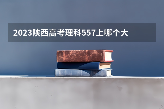 2023陕西高考理科557上哪个大学合适