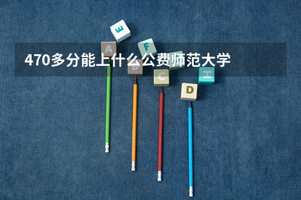 470多分能上什么公费师范大学