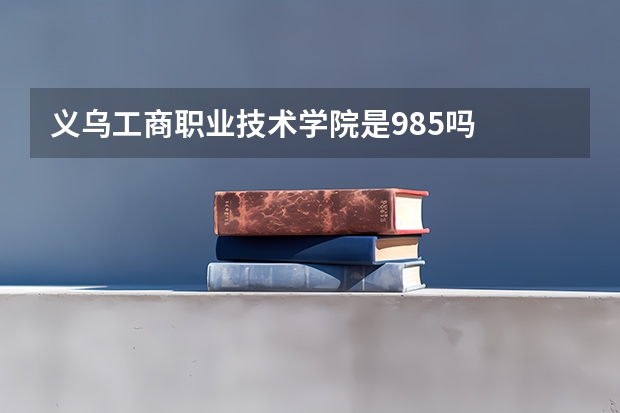 义乌工商职业技术学院是985吗
