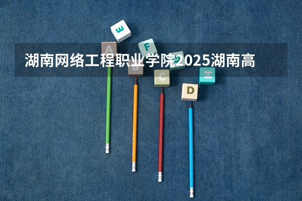 湖南网络工程职业学院2025湖南高考招生计划 招多少人