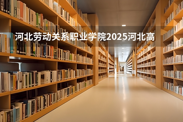 河北劳动关系职业学院2025河北高考招生计划 招多少人