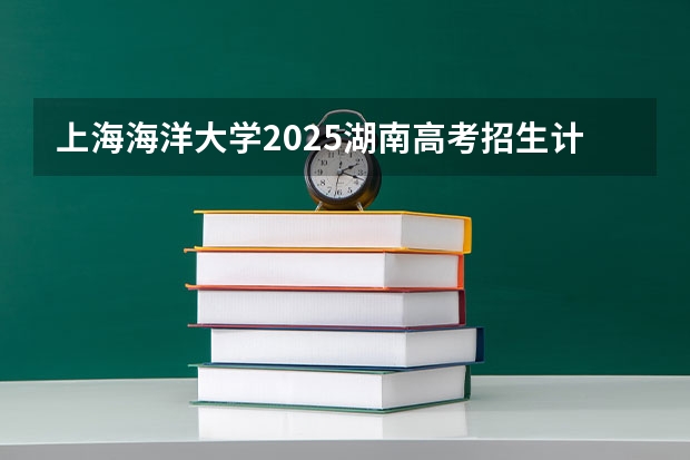 上海海洋大学2025湖南高考招生计划 招多少人