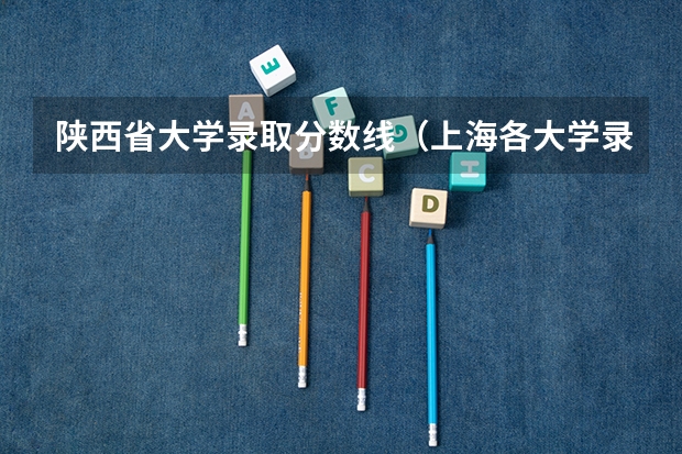 陕西省大学录取分数线（上海各大学录取分数线）