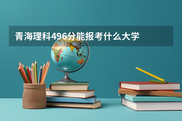 青海理科496分能报考什么大学