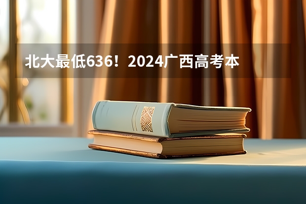 北大最低636！2024广西高考本科批次投档分数线公布！（广西2024高考本科提前批体育类第一次征集志愿最低投档线）