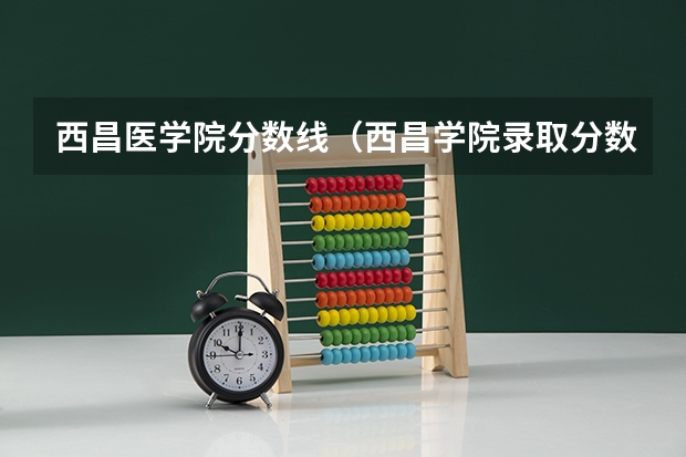 西昌医学院分数线（西昌学院录取分数线）