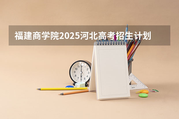 福建商学院2025河北高考招生计划 招多少人