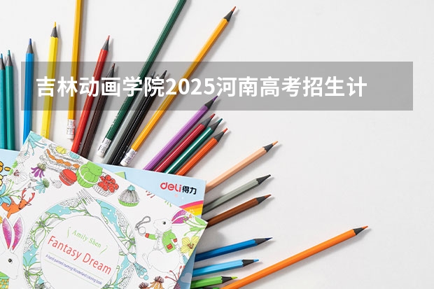 吉林动画学院2025河南高考招生计划 招多少人