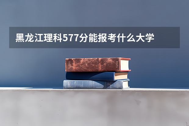黑龙江理科577分能报考什么大学