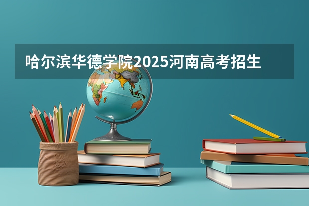 哈尔滨华德学院2025河南高考招生计划 招多少人