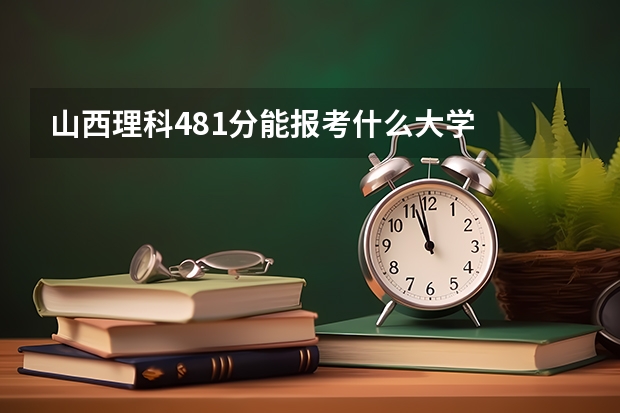 山西理科481分能报考什么大学