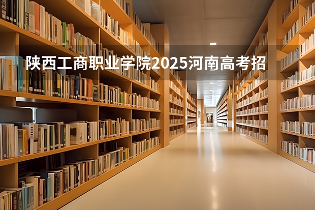 陕西工商职业学院2025河南高考招生计划 招多少人
