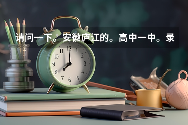 请问一下。安徽庐江的。高中一中。录取分数线是多少？